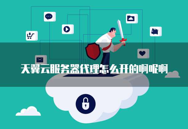 天翼云服务器代理怎么开的啊呢啊
