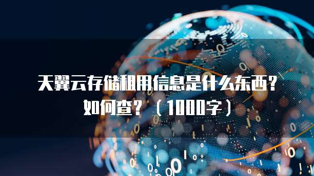 天翼云存储租用信息是什么东西?如何查?(1000字)