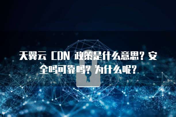 天翼云 CDN 政策是什么意思？安全吗可靠吗？为什么呢？