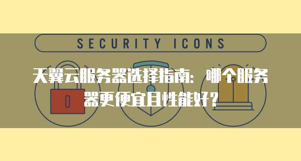 天翼云服务器选择指南:哪个服务器更便宜且性能好?