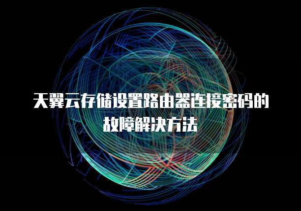 天翼云存储设置路由器连接密码的故障解决方法