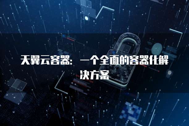 天翼云容器：一个全面的容器化解决方案