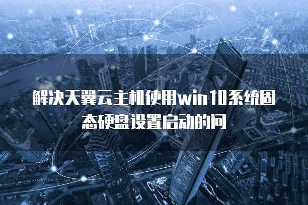 解决天翼云主机使用win10系统固态硬盘设置启动的问