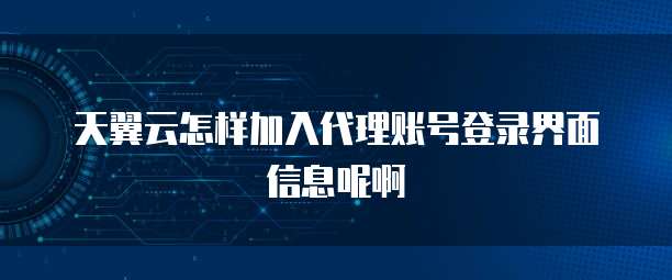 天翼云怎样加入代理账号登录界面信息呢啊