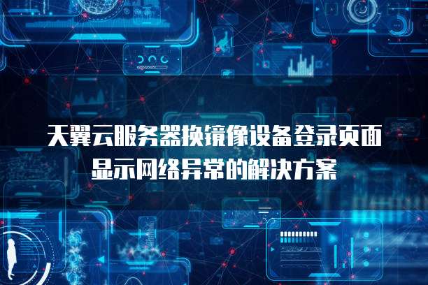 天翼云服务器换镜像设备登录页面显示网络异常的解决方案