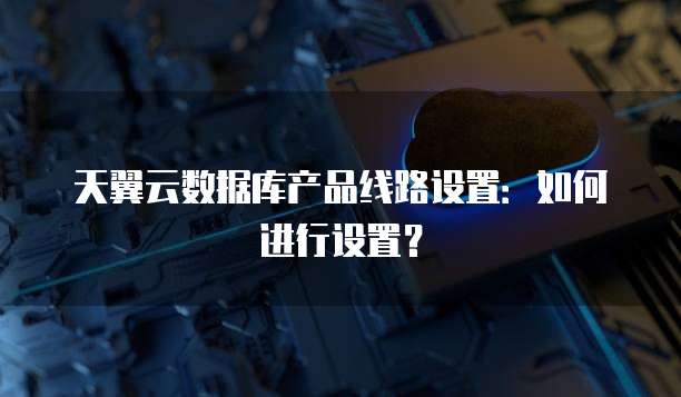 天翼云数据库产品线路设置：如何进行设置？