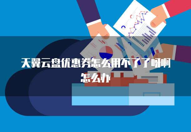天翼云盘优惠券怎么用不了了呀啊怎么办