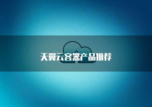 天翼云容器产品推荐