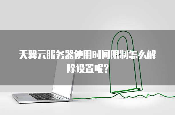 天翼云服务器使用时间限制怎么解除设置呢？