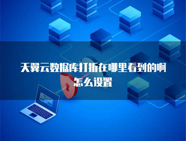 天翼云数据库打折在哪里看到的啊怎么设置