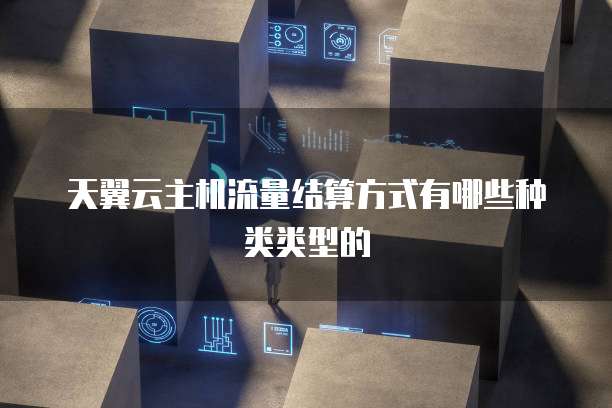 天翼云主机流量结算方式有哪些种类类型的
