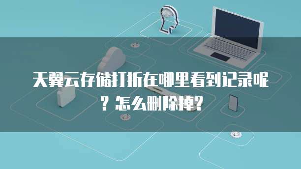 天翼云存储打折在哪里看到记录呢？怎么删除掉？