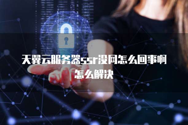 天翼云服务器ssr没网怎么回事啊怎么解决
