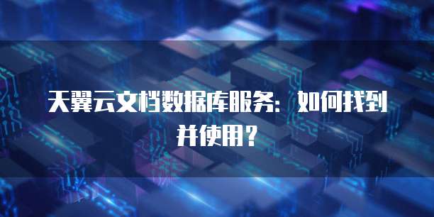 天翼云文档数据库服务:如何找到并使用?