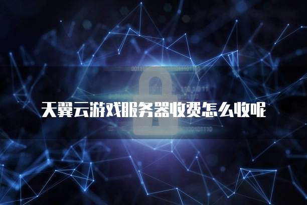 天翼云游戏服务器收费怎么收呢