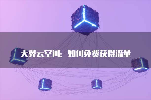 天翼云空间:如何免费获得流量