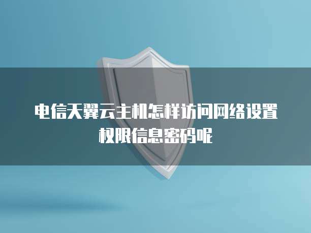电信天翼云主机怎样访问网络设置权限信息密码呢