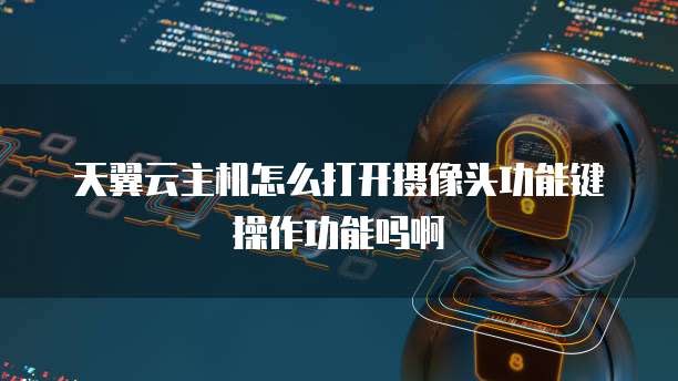 天翼云主机怎么打开摄像头功能键操作功能吗啊