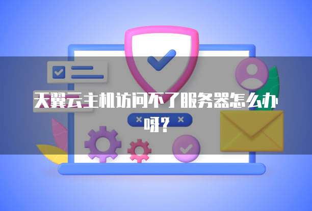天翼云主机访问不了服务器怎么办呀?