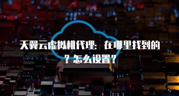 天翼云虚拟机代理:在哪里找到的?怎么设置?
