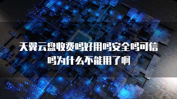 天翼云盘收费吗好用吗安全吗可信吗为什么不能用了啊