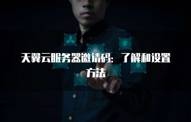 天翼云服务器邀请码：了解和设置方法
