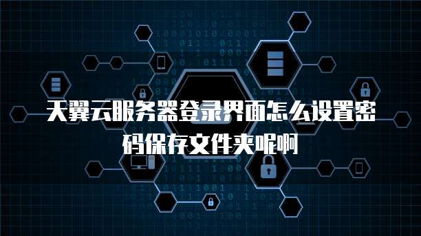 天翼云服务器登录界面怎么设置密码保存文件夹呢啊