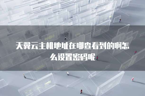 天翼云主机地址在哪查看到的啊怎么设置密码呢