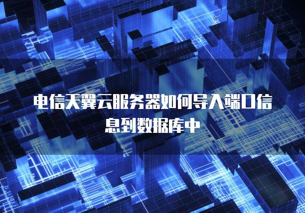 电信天翼云服务器如何导入端口信息到数据库中