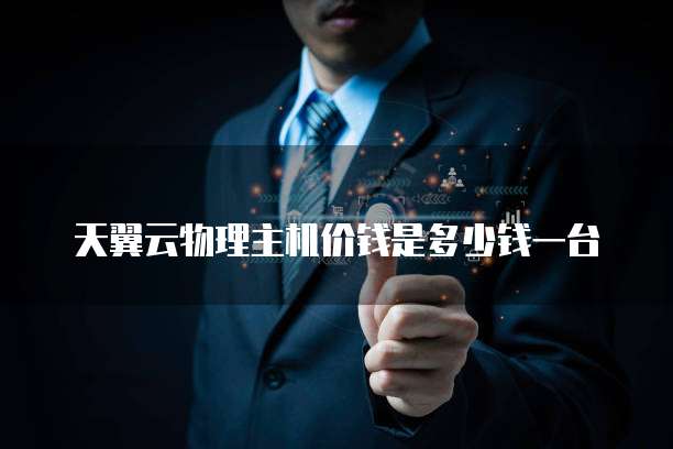 天翼云物理主机价钱是多少钱一台