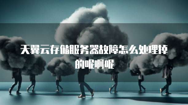 天翼云存储服务器故障怎么处理掉的呢啊呢