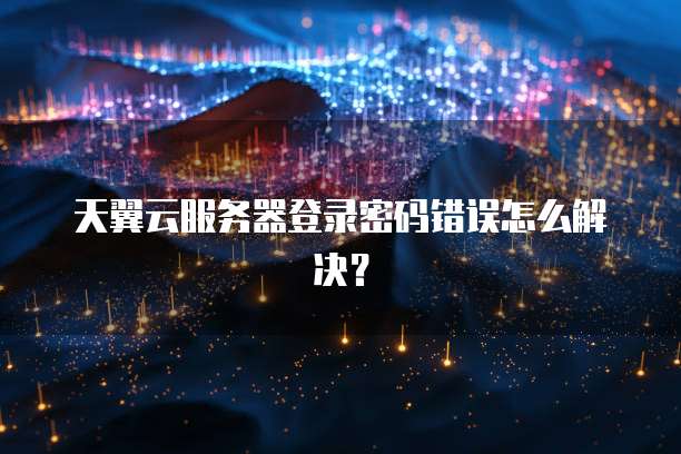 天翼云服务器登录密码错误怎么解决?