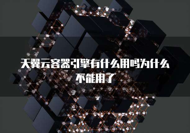 天翼云容器引擎有什么用吗为什么不能用了