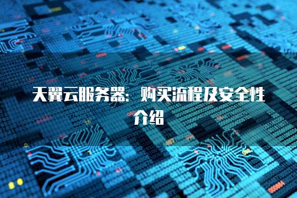 天翼云服务器:购买流程及安全性介绍