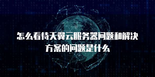 怎么看待天翼云服务器问题和解决方案的问题是什么