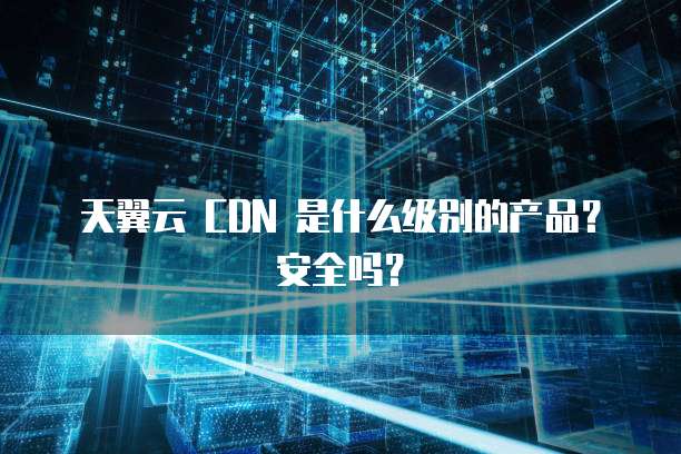 天翼云 CDN 是什么级别的产品?安全吗?