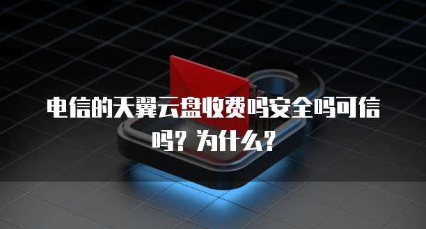 电信的天翼云盘收费吗安全吗可信吗？为什么？