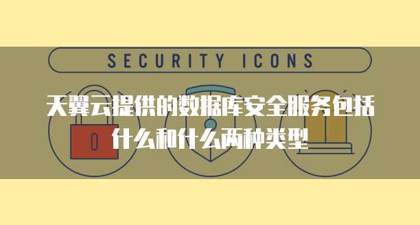 天翼云提供的数据库安全服务包括什么和什么两种类型