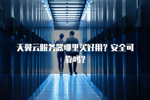 天翼云服务器哪里买好用?安全可靠吗?