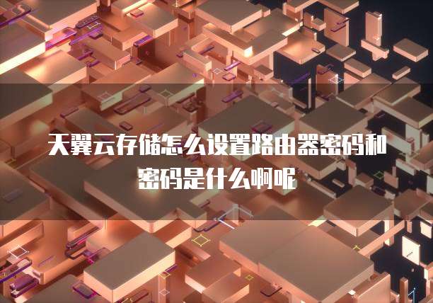 天翼云存储怎么设置路由器密码和密码是什么啊呢