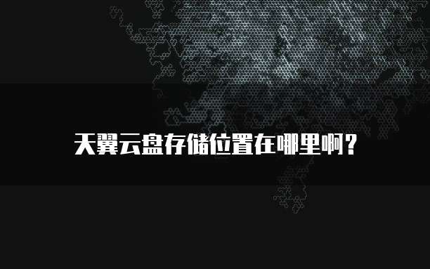 天翼云盘存储位置在哪里啊?