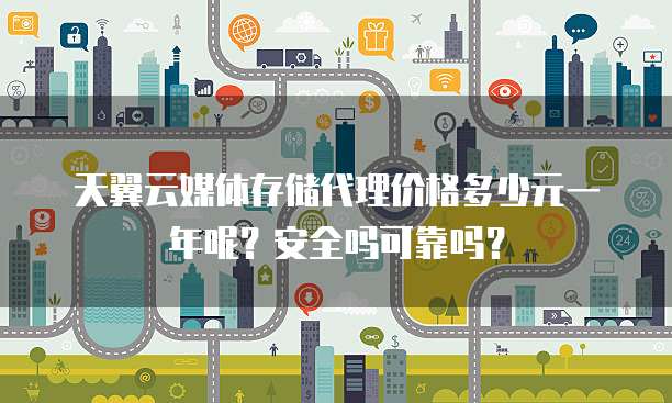 天翼云媒体存储代理价格多少元一年呢?安全吗可靠吗?
