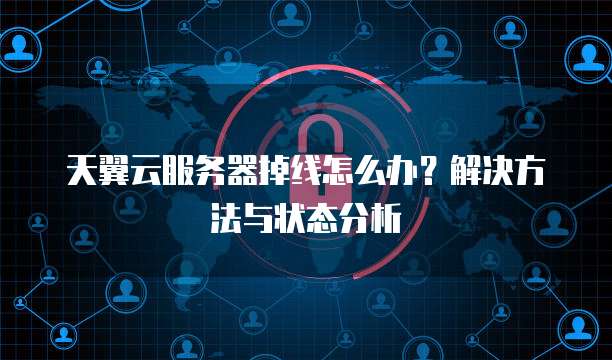 天翼云服务器掉线怎么办?解决方法与状态分析