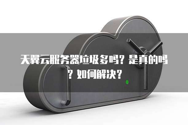天翼云服务器垃圾多吗?是真的吗?如何解决?
