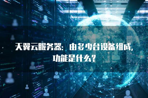 天翼云服务器：由多少台设备组成，功能是什么？
