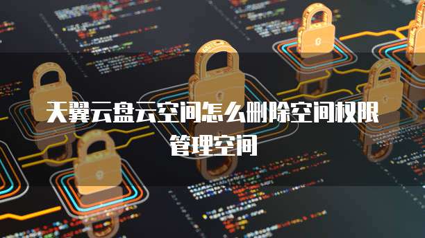 天翼云盘云空间怎么删除空间权限管理空间