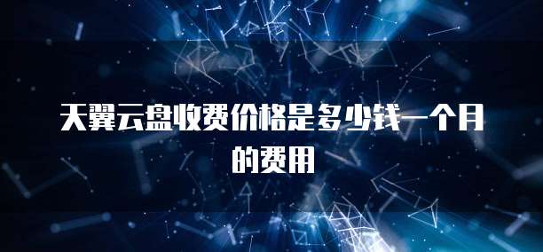 天翼云盘收费价格是多少钱一个月的费用