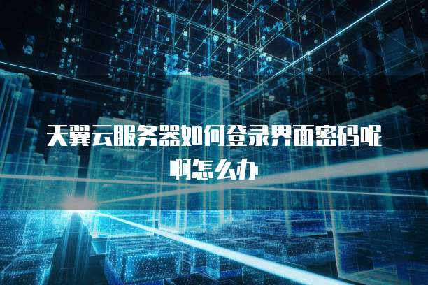 天翼云服务器如何登录界面密码呢啊怎么办