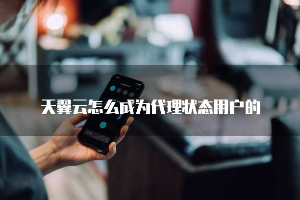 天翼云怎么成为代理状态用户的