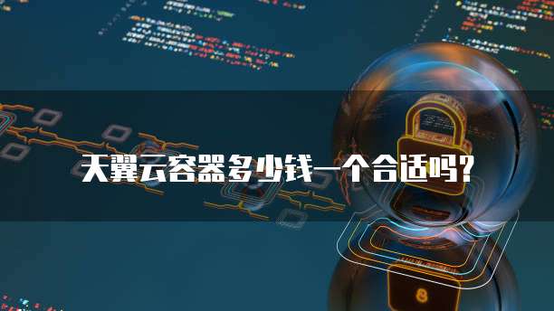 天翼云容器多少钱一个合适吗?